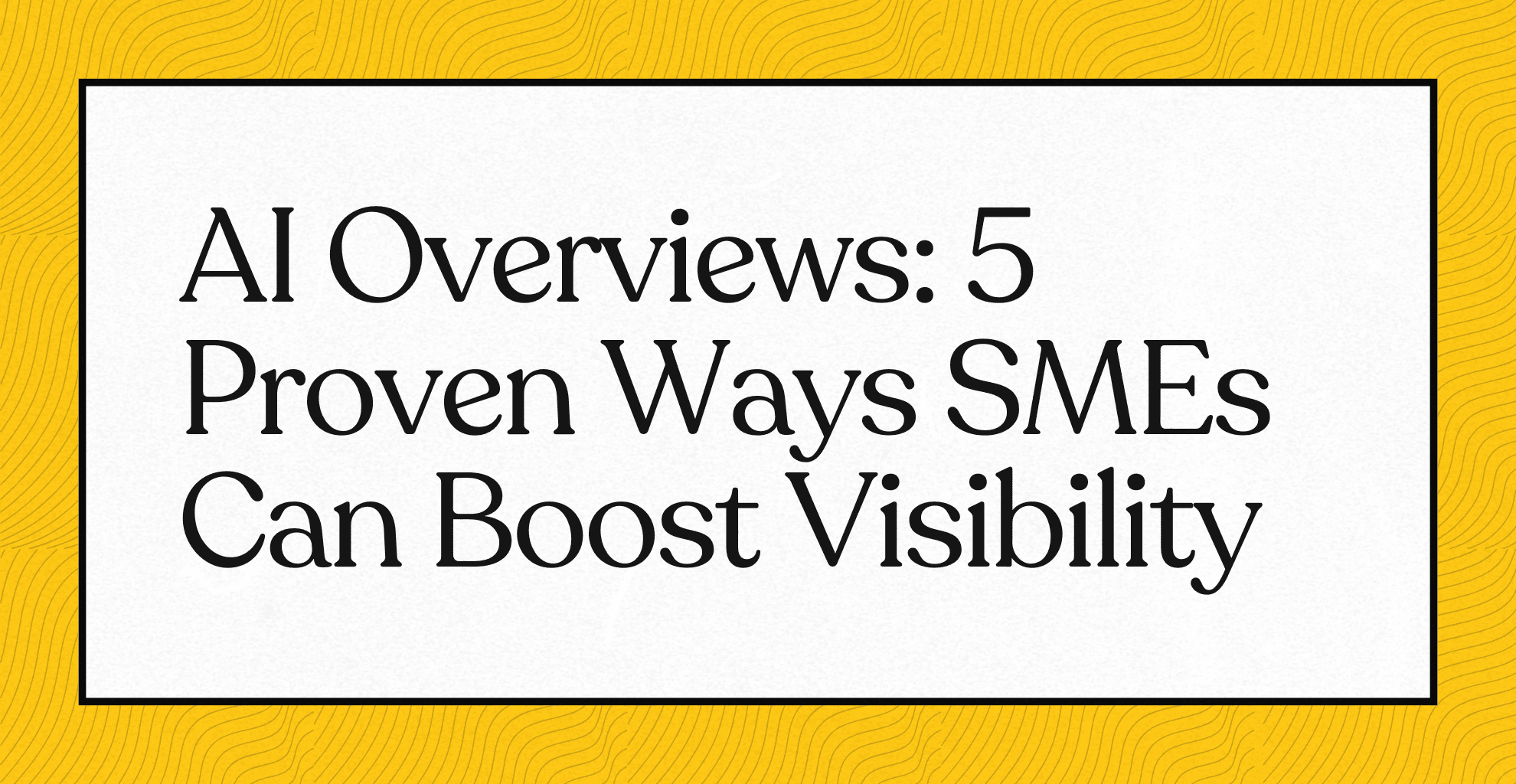 AI Overviews: 5 Proven Ways SMEs Can Boost Visibility