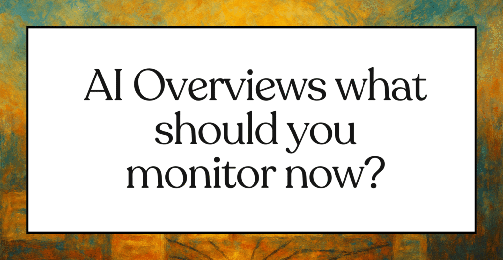 AI Overviews what should you monitor now?